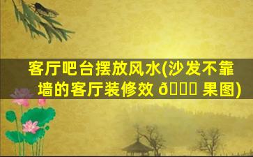 客厅吧台摆放风水(沙发不靠墙的客厅装修效 🕊 果图)